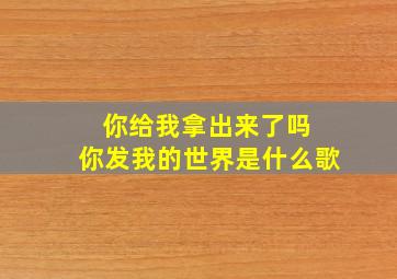 你给我拿出来了吗 你发我的世界是什么歌